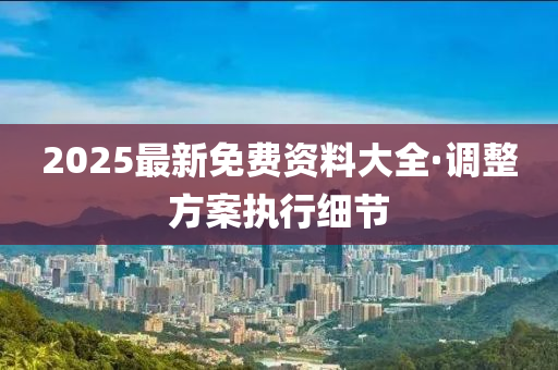 2025年全年資料免費(fèi)大全,調(diào)整計(jì)劃執(zhí)行細(xì)節(jié)_13